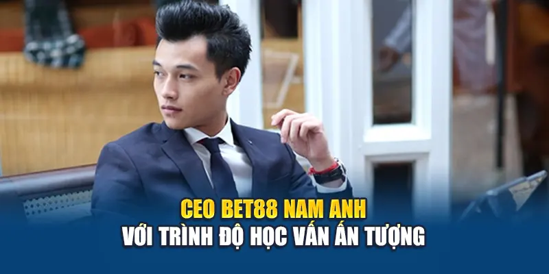 CEO Bet88 Nam Anh với trình độ học vấn ấn tượng