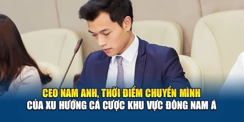 CEO Nam Anh, thời điểm chuyển mình của xu hướng cá cược khu vực Đông Nam Á
