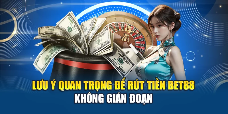 Lưu ý quan trọng để rút tiền Bet88 không gián đoạn