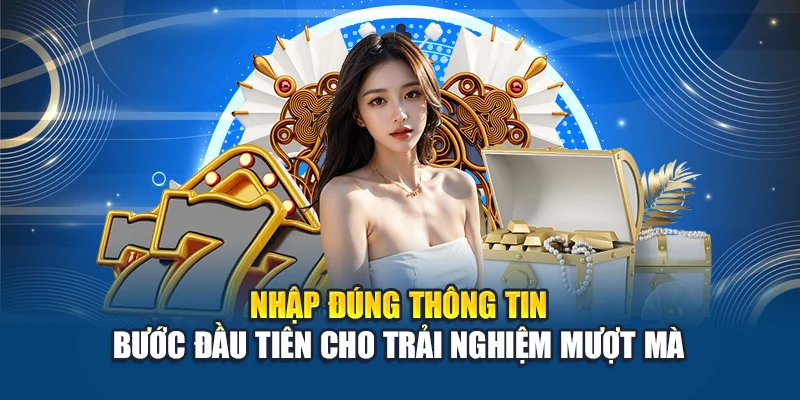 Nhập đúng thông tin – Bước đầu tiên cho trải nghiệm mượt mà