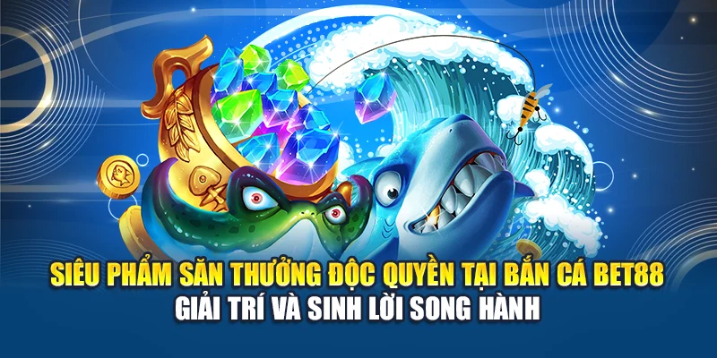 Sản phẩm săn thưởng độc quyền tại Bắn Cá Bet88